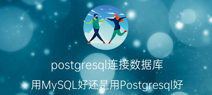 postgresql连接数据库 用MySQL好还是用Postgresql好？